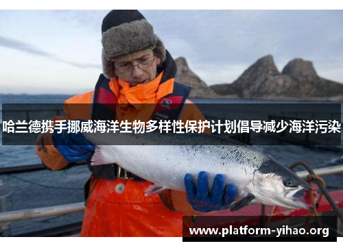 哈兰德携手挪威海洋生物多样性保护计划倡导减少海洋污染 哈兰德携手挪威海洋生物多样性保护计划倡导减少海洋污染