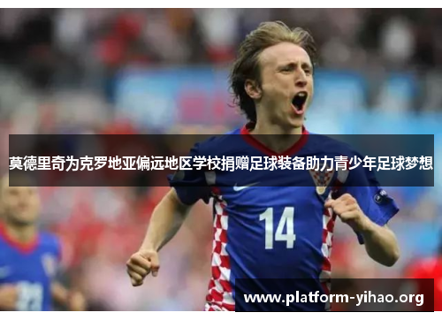 莫德里奇为克罗地亚偏远地区学校捐赠足球装备助力青少年足球梦想 莫德里奇为克罗地亚偏远地区学校捐赠足球装备助力青少年足球梦想