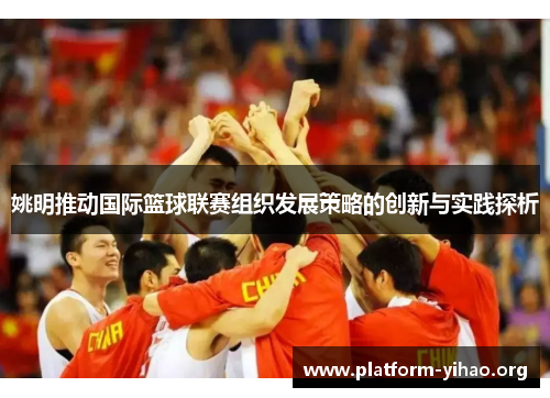 姚明推动国际篮球联赛组织发展策略的创新与实践探析 姚明推动国际篮球联赛组织发展策略的创新与实践探析