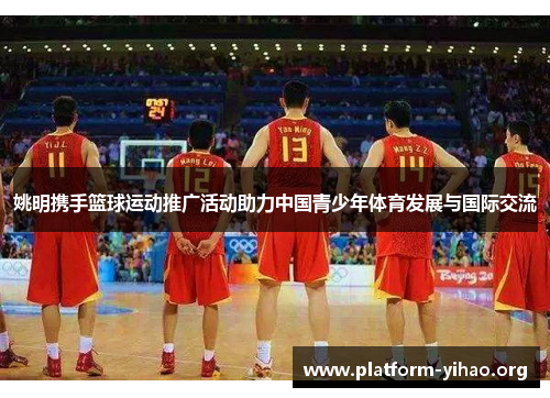 姚明携手篮球运动推广活动助力中国青少年体育发展与国际交流 姚明携手篮球运动推广活动助力中国青少年体育发展与国际交流