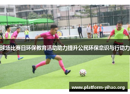 球场比赛日环保教育活动助力提升公民环保意识与行动力 球场比赛日环保教育活动助力提升公民环保意识与行动力