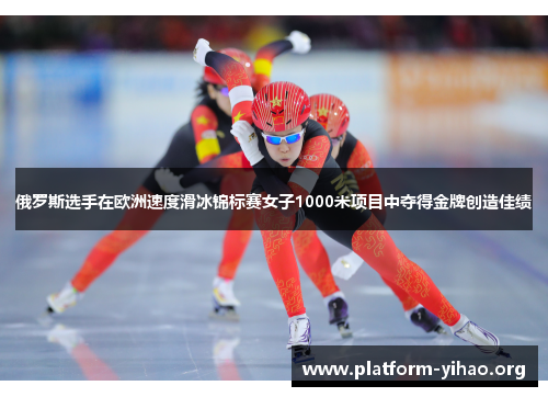 俄罗斯选手在欧洲速度滑冰锦标赛女子1000米项目中夺得金牌创造佳绩 俄罗斯选手在欧洲速度滑冰锦标赛女子1000米项目中夺得金牌创造佳绩