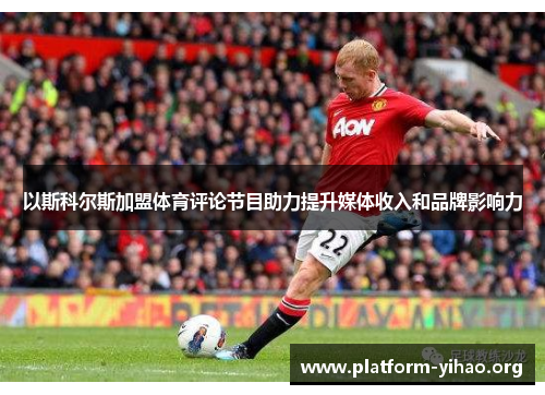 以斯科尔斯加盟体育评论节目助力提升媒体收入和品牌影响力 以斯科尔斯加盟体育评论节目助力提升媒体收入和品牌影响力