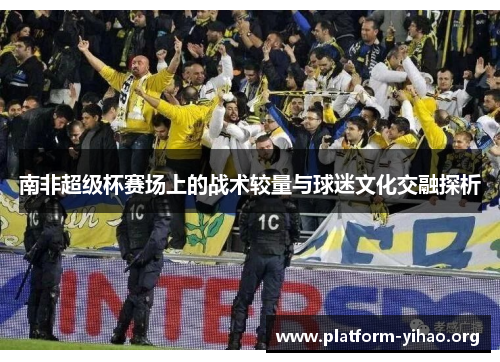 南非超级杯赛场上的战术较量与球迷文化交融探析 南非超级杯赛场上的战术较量与球迷文化交融探析