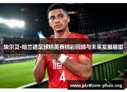 埃尔灵·哈兰德足球精英赛精彩回顾与未来发展展望 埃尔灵·哈兰德足球精英赛精彩回顾与未来发展展望