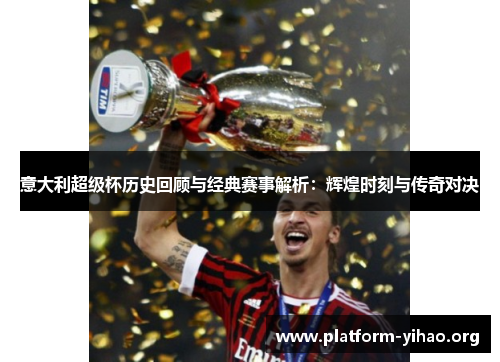 意大利超级杯历史回顾与经典赛事解析:辉煌时刻与传奇对决 意大利超级杯历史回顾与经典赛事解析:辉煌时刻与传奇对决