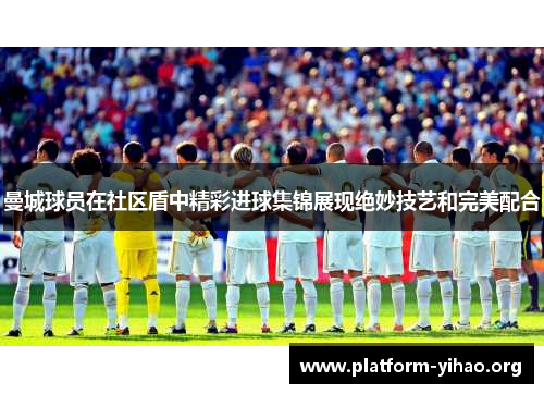 曼城球员在社区盾中精彩进球集锦展现绝妙技艺和完美配合 曼城球员在社区盾中精彩进球集锦展现绝妙技艺和完美配合