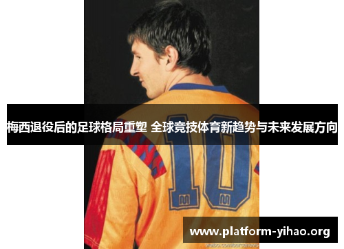 梅西退役后的足球格局重塑 全球竞技体育新趋势与未来发展方向 梅西退役后的足球格局重塑 全球竞技体育新趋势与未来发展方向