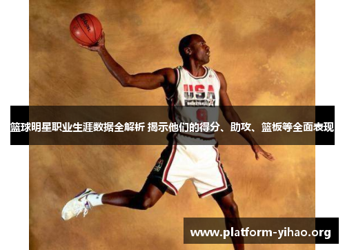 篮球明星职业生涯数据全解析 揭示他们的得分、助攻、篮板等全面表现