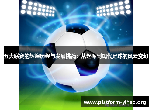 五大联赛的辉煌历程与发展挑战:从起源到现代足球的风云变幻 五大联赛的辉煌历程与发展挑战:从起源到现代足球的风云变幻