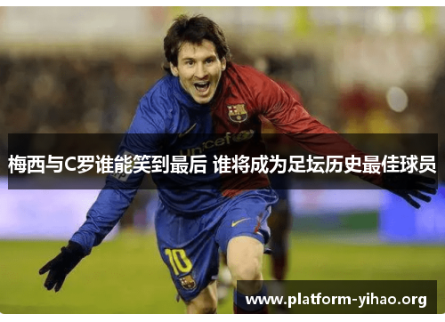 梅西与C罗谁能笑到最后 谁将成为足坛历史最佳球员 梅西与C罗谁能笑到最后 谁将成为足坛历史最佳球员