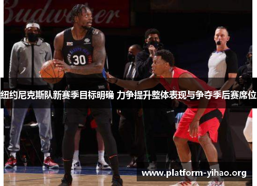 纽约尼克斯队新赛季目标明确 力争提升整体表现与争夺季后赛席位 纽约尼克斯队新赛季目标明确 力争提升整体表现与争夺季后赛席位