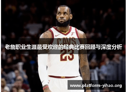 老詹职业生涯最受欢迎的经典比赛回顾与深度分析 老詹职业生涯最受欢迎的经典比赛回顾与深度分析