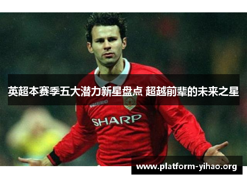 英超本赛季五大潜力新星盘点 超越前辈的未来之星 英超本赛季五大潜力新星盘点 超越前辈的未来之星
