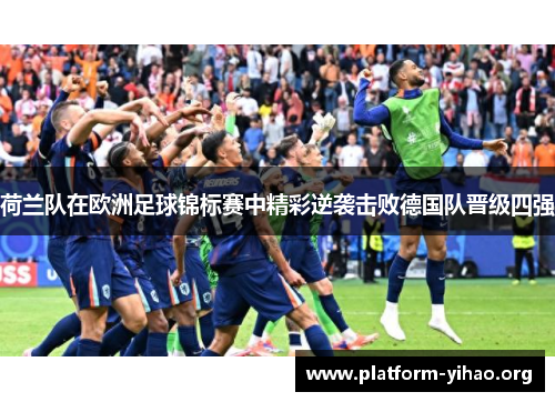 荷兰队在欧洲足球锦标赛中精彩逆袭击败德国队晋级四强 荷兰队在欧洲足球锦标赛中精彩逆袭击败德国队晋级四强