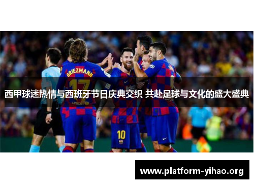 西甲球迷热情与西班牙节日庆典交织 共赴足球与文化的盛大盛典 西甲球迷热情与西班牙节日庆典交织 共赴足球与文化的盛大盛典