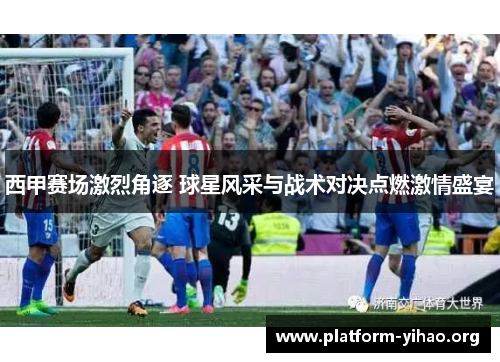 西甲赛场激烈角逐 球星风采与战术对决点燃激情盛宴 西甲赛场激烈角逐 球星风采与战术对决点燃激情盛宴