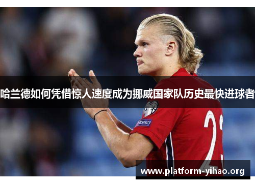 哈兰德如何凭借惊人速度成为挪威国家队历史最快进球者