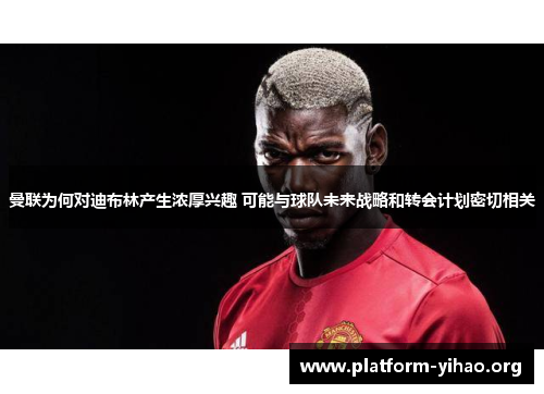 曼联为何对迪布林产生浓厚兴趣 可能与球队未来战略和转会计划密切相关 曼联为何对迪布林产生浓厚兴趣 可能与球队未来战略和转会计划密切相关