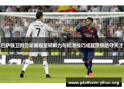 巴萨铁卫阿劳霍展现坚韧毅力与精湛技巧成就顶级防守天才 巴萨铁卫阿劳霍展现坚韧毅力与精湛技巧成就顶级防守天才