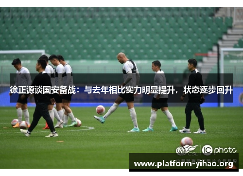 徐正源谈国安备战:与去年相比实力明显提升,状态逐步回升 徐正源谈国安备战:与去年相比实力明显提升,状态逐步回升