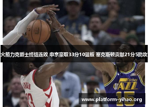 火箭力克爵士终结连败 申京豪取33分10篮板 塞克斯顿贡献21分5助攻 火箭力克爵士终结连败 申京豪取33分10篮板 塞克斯顿贡献21分5助攻