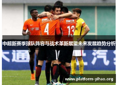 中超新赛季球队阵容与战术革新展望未来发展趋势分析 中超新赛季球队阵容与战术革新展望未来发展趋势分析