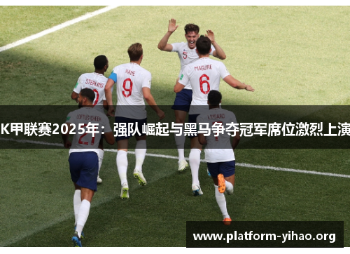 K甲联赛2025年:强队崛起与黑马争夺冠军席位激烈上演 K甲联赛2025年:强队崛起与黑马争夺冠军席位激烈上演