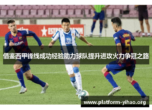 借鉴西甲锋线成功经验助力球队提升进攻火力争冠之路 借鉴西甲锋线成功经验助力球队提升进攻火力争冠之路