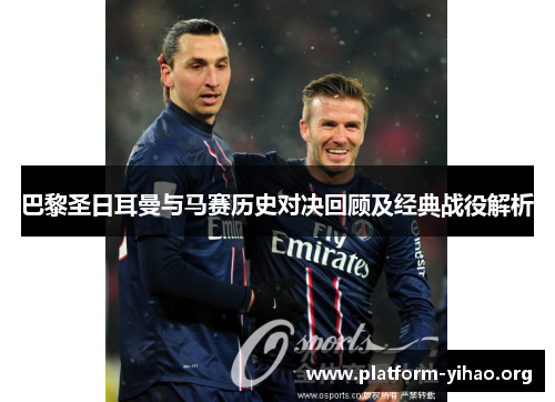 巴黎圣日耳曼与马赛历史对决回顾及经典战役解析 巴黎圣日耳曼与马赛历史对决回顾及经典战役解析