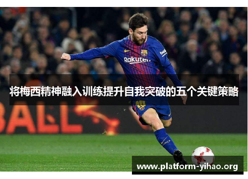 将梅西精神融入训练提升自我突破的五个关键策略 将梅西精神融入训练提升自我突破的五个关键策略