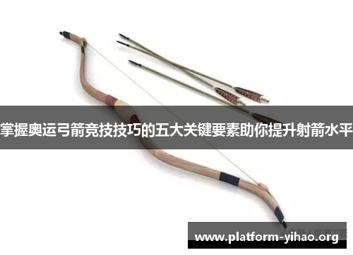 掌握奥运弓箭竞技技巧的五大关键要素助你提升射箭水平 掌握奥运弓箭竞技技巧的五大关键要素助你提升射箭水平