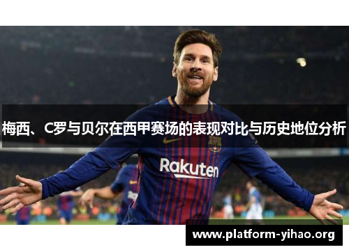 梅西、C罗与贝尔在西甲赛场的表现对比与历史地位分析 梅西、C罗与贝尔在西甲赛场的表现对比与历史地位分析