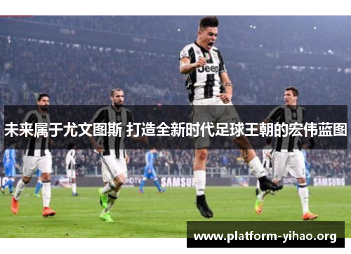 未来属于尤文图斯 打造全新时代足球王朝的宏伟蓝图 未来属于尤文图斯 打造全新时代足球王朝的宏伟蓝图