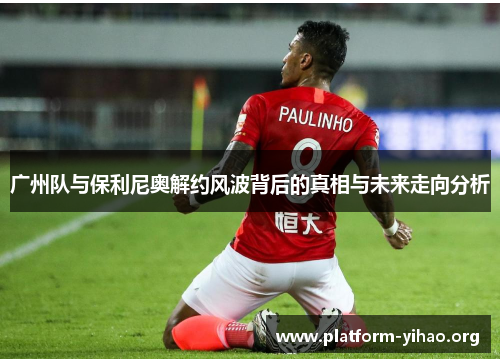 广州队与保利尼奥解约风波背后的真相与未来走向分析 广州队与保利尼奥解约风波背后的真相与未来走向分析