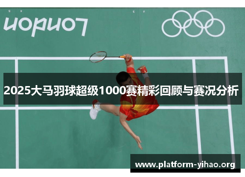 2025大马羽球超级1000赛精彩回顾与赛况分析 2025大马羽球超级1000赛精彩回顾与赛况分析
