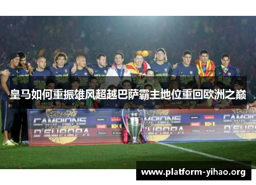 皇马如何重振雄风超越巴萨霸主地位重回欧洲之巅 皇马如何重振雄风超越巴萨霸主地位重回欧洲之巅