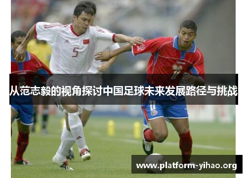 从范志毅的视角探讨中国足球未来发展路径与挑战 从范志毅的视角探讨中国足球未来发展路径与挑战