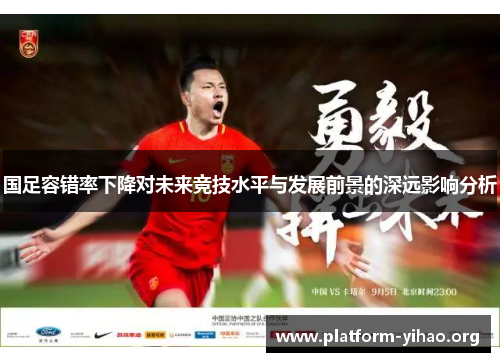 国足容错率下降对未来竞技水平与发展前景的深远影响分析 国足容错率下降对未来竞技水平与发展前景的深远影响分析