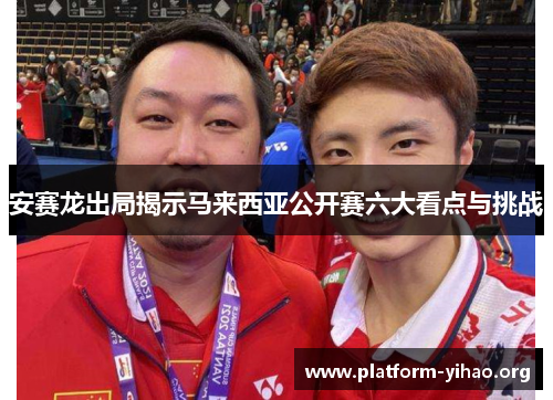 安赛龙出局揭示马来西亚公开赛六大看点与挑战 安赛龙出局揭示马来西亚公开赛六大看点与挑战