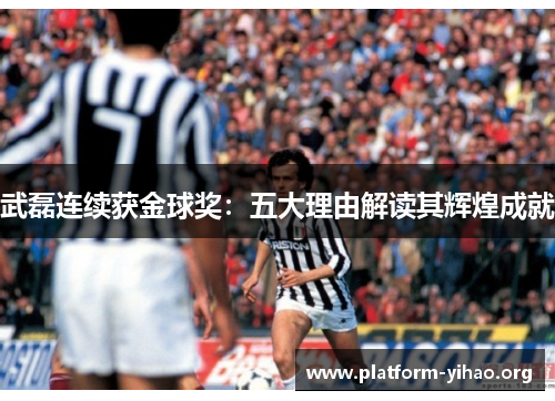 武磊连续获金球奖：五大理由解读其辉煌成就