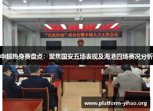 中超热身赛盘点:聚焦国安五场表现及海港四场赛况分析 中超热身赛盘点:聚焦国安五场表现及海港四场赛况分析