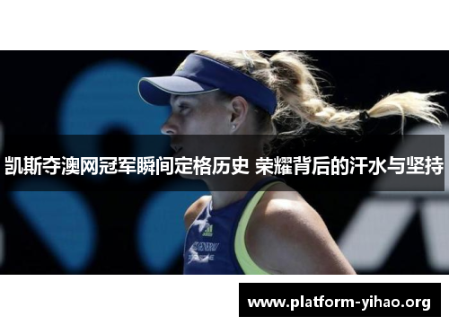 凯斯夺澳网冠军瞬间定格历史 荣耀背后的汗水与坚持 凯斯夺澳网冠军瞬间定格历史 荣耀背后的汗水与坚持