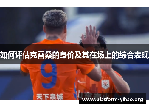 如何评估克雷桑的身价及其在场上的综合表现 如何评估克雷桑的身价及其在场上的综合表现
