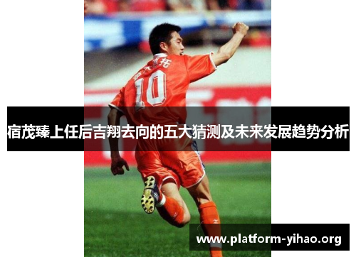 宿茂臻上任后吉翔去向的五大猜测及未来发展趋势分析 宿茂臻上任后吉翔去向的五大猜测及未来发展趋势分析