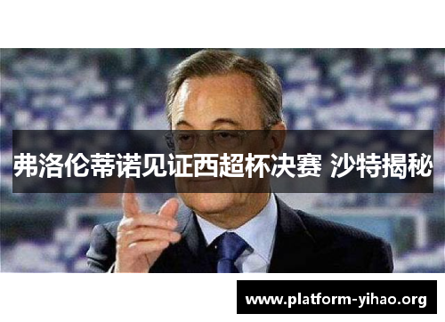 弗洛伦蒂诺见证西超杯决赛 沙特揭秘 弗洛伦蒂诺见证西超杯决赛 沙特揭秘