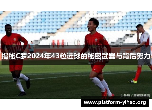 揭秘C罗2024年43粒进球的秘密武器与背后努力 揭秘C罗2024年43粒进球的秘密武器与背后努力