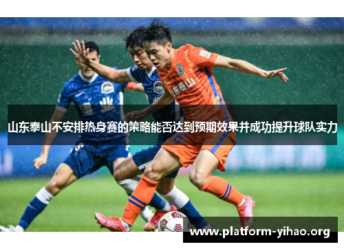 山东泰山不安排热身赛的策略能否达到预期效果并成功提升球队实力 山东泰山不安排热身赛的策略能否达到预期效果并成功提升球队实力