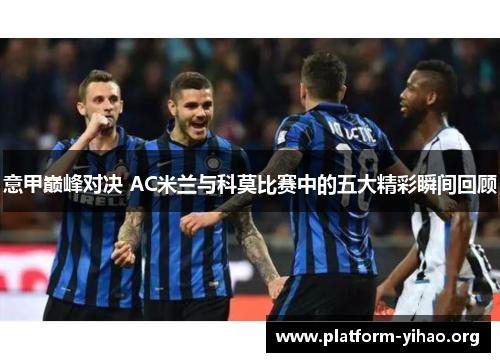 意甲巅峰对决 AC米兰与科莫比赛中的五大精彩瞬间回顾 意甲巅峰对决 AC米兰与科莫比赛中的五大精彩瞬间回顾