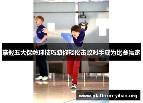 掌握五大保龄球技巧助你轻松击败对手成为比赛赢家 掌握五大保龄球技巧助你轻松击败对手成为比赛赢家